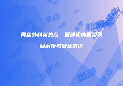 美容外科新焦点：面部轮廓重塑项目解析与安全常识