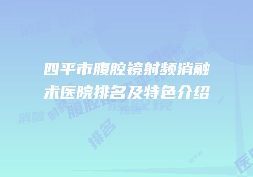四平市腹腔镜射频消融术医院排名及特色介绍
