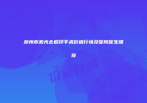 泉州市激光去痘印手术价格行情及医院医生推荐
