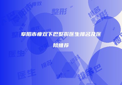 阜阳市瘦双下巴整形医生排名及医院推荐
