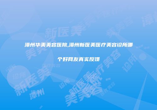 漳州华美美容医院,漳州新医美医疗美容诊所哪个好网友真实反馈