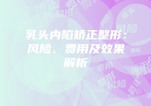 乳头内陷矫正整形：风险、费用及效果解析