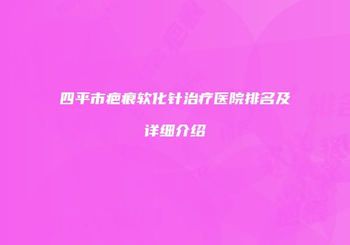 四平市疤痕软化针治疗医院排名及详细介绍