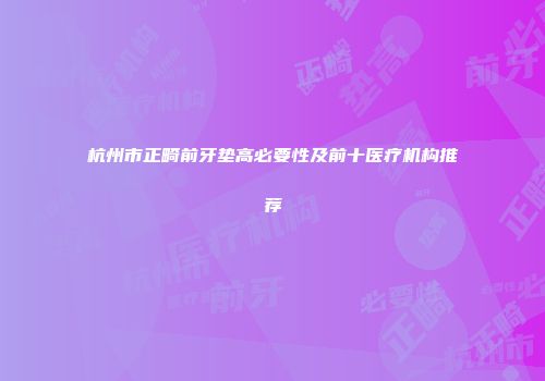 杭州市正畸前牙垫高必要性及前十医疗机构推荐