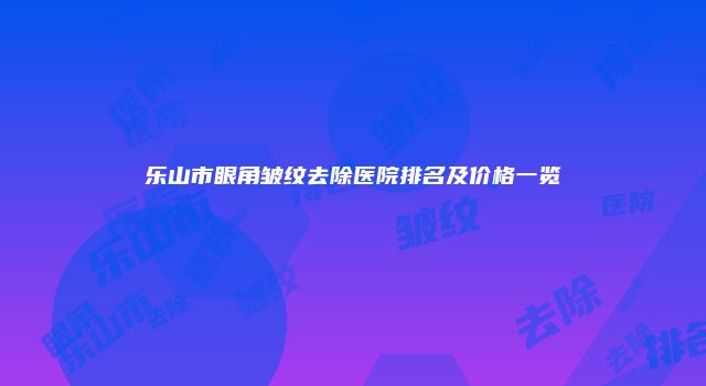 乐山市眼角皱纹去除医院排名及价格一览