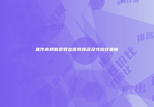 焦作市颊脂垫取出医院排名及性价比解析
