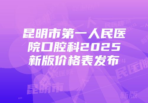 昆明市第一人民医院口腔科2025新版价格表发布