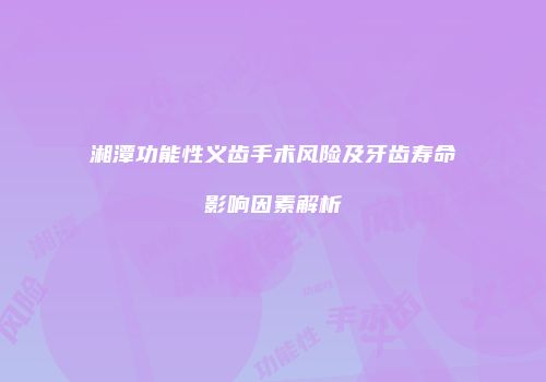 湘潭功能性义齿手术风险及牙齿寿命影响因素解析