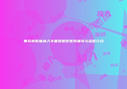 黄石市膨体植入丰面颊整形医院推荐与名医介绍