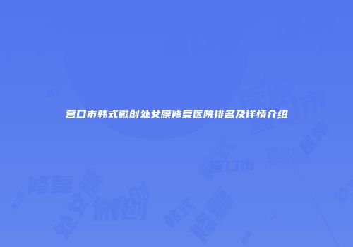 营口市韩式微创处女膜修复医院排名及详情介绍