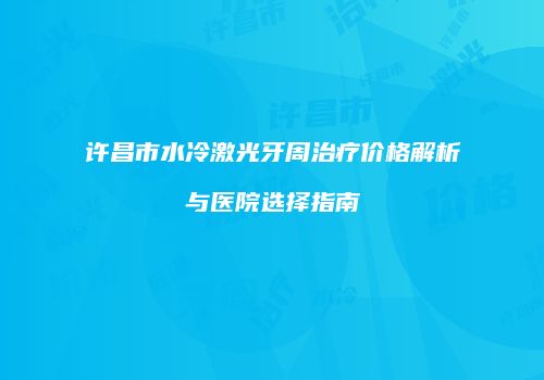 许昌市水冷激光牙周治疗价格解析与医院选择指南