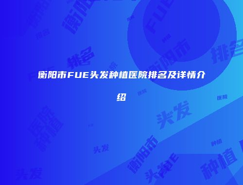 衡阳市FUE头发种植医院排名及详情介绍