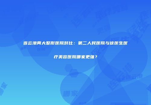 连云港两大整形医院对比：第二人民医院与徐医生医疗美容医院哪家更强？