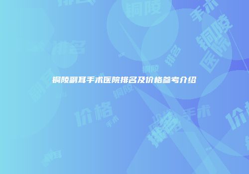 铜陵副耳手术医院排名及价格参考介绍