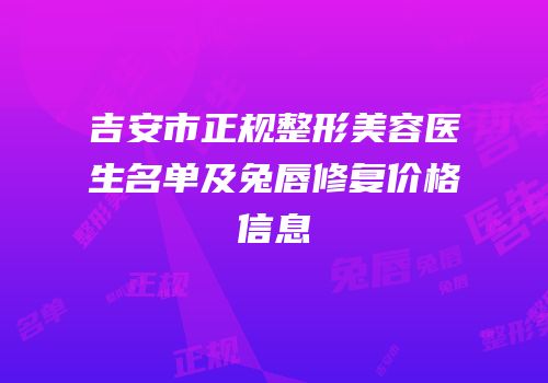 吉安市正规整形美容医生名单及兔唇修复价格信息