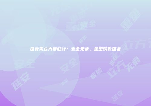 延安美立方瘦脸针：安全无痕，重塑精致面容