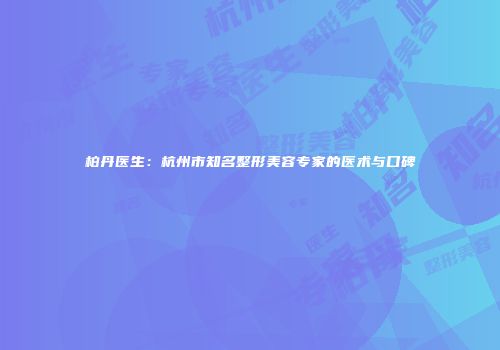 柏丹医生：杭州市知名整形美容专家的医术与口碑