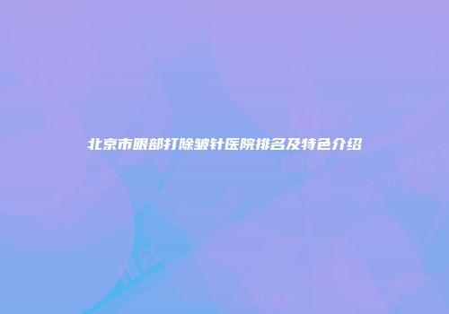 北京市眼部打除皱针医院排名及特色介绍