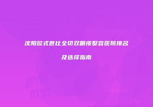 沈阳欧式芭比全切双眼皮整容医院排名及选择指南