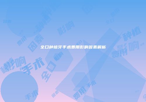 全口种植牙手术费用影响因素解析