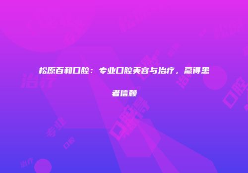 松原百和口腔：专业口腔美容与治疗，赢得患者信赖