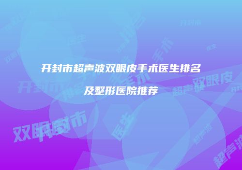 开封市超声波双眼皮手术医生排名及整形医院推荐