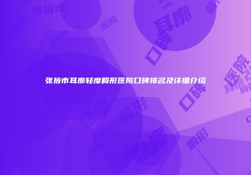 张掖市耳廓轻度畸形医院口碑排名及详细介绍