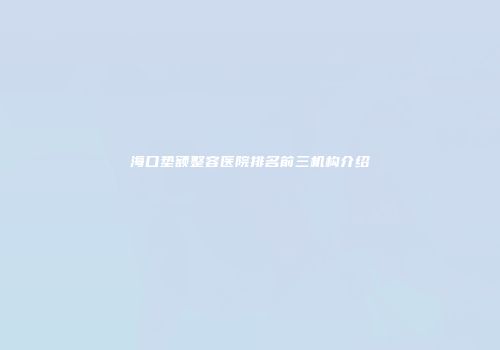 海口垫额整容医院排名前三机构介绍