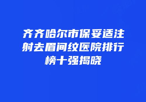 齐齐哈尔市保妥适注射去眉间纹医院排行榜十强揭晓