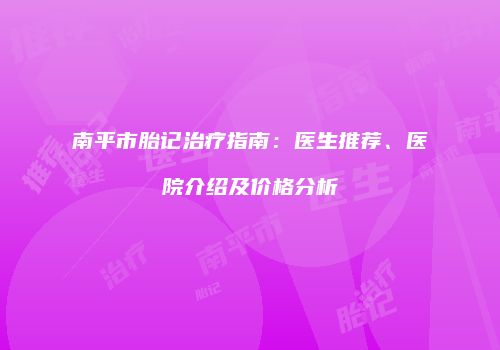 南平市胎记治疗指南：医生推荐、医院介绍及价格分析