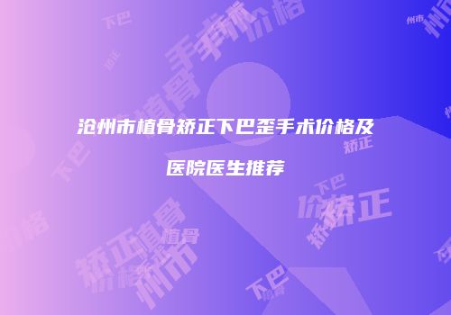 沧州市植骨矫正下巴歪手术价格及医院医生推荐