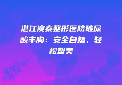 湛江澳泰整形医院玻尿酸丰胸：安全自然，轻松塑美
