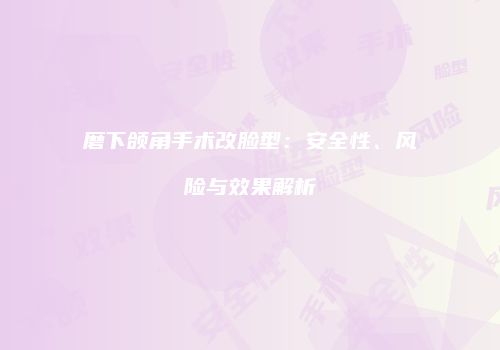 磨下颌角手术改脸型：安全性、风险与效果解析
