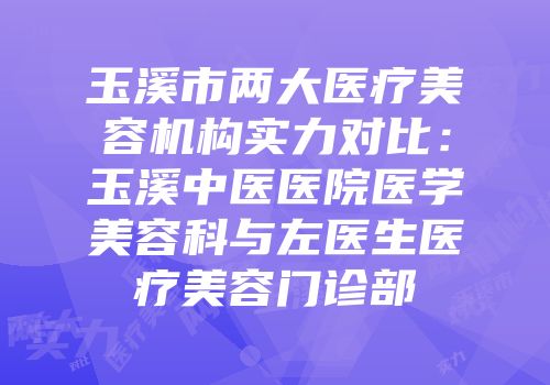 玉溪市两大医疗美容机构实力对比：玉溪中医医院医学美容科与左医生医疗美容门诊部