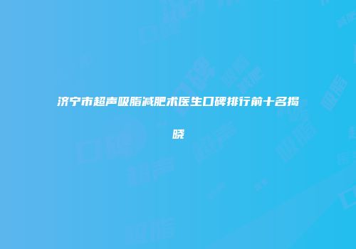 济宁市超声吸脂减肥术医生口碑排行前十名揭晓