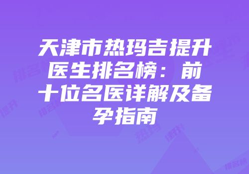 天津市热玛吉提升医生排名榜：前十位名医详解及备孕指南