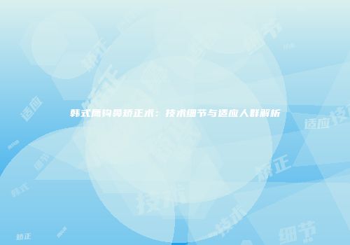 韩式鹰钩鼻矫正术：技术细节与适应人群解析