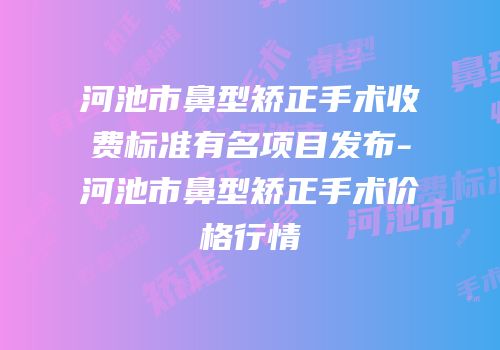 河池市鼻型矫正手术收费标准有名项目发布-河池市鼻型矫正手术价格行情