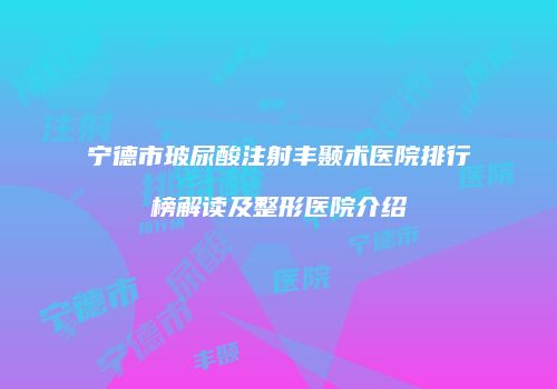 宁德市玻尿酸注射丰颞术医院排行榜解读及整形医院介绍