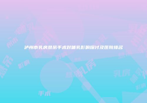 泸州市乳房悬吊手术对哺乳影响探讨及医院排名