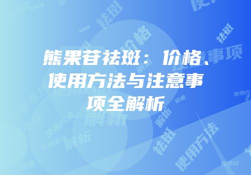 熊果苷祛斑：价格、使用方法与注意事项全解析