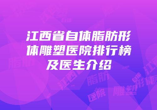 江西省自体脂肪形体雕塑医院排行榜及医生介绍