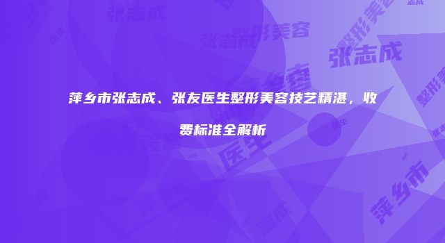 萍乡市张志成、张友医生整形美容技艺精湛，收费标准全解析