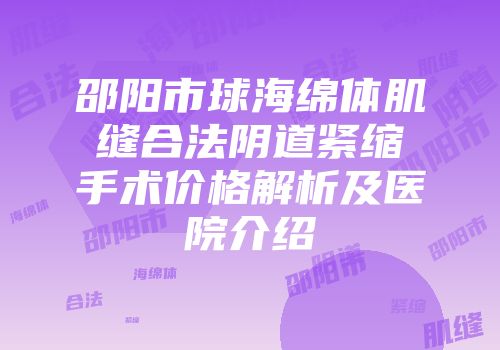 邵阳市球海绵体肌缝合法阴道紧缩手术价格解析及医院介绍