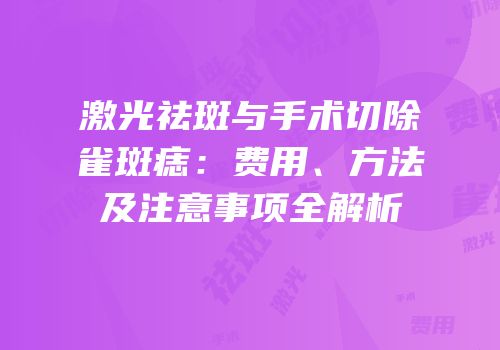 激光祛斑与手术切除雀斑痣：费用、方法及注意事项全解析