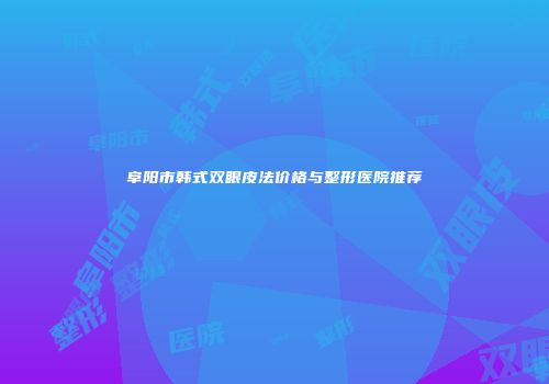 阜阳市韩式双眼皮法价格与整形医院推荐