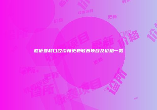 临沂佳和口腔诊所更新收费项目及价格一览