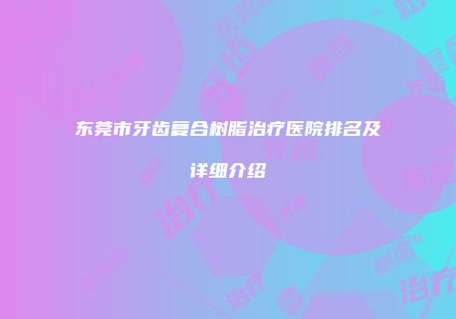 东莞市牙齿复合树脂治疗医院排名及详细介绍
