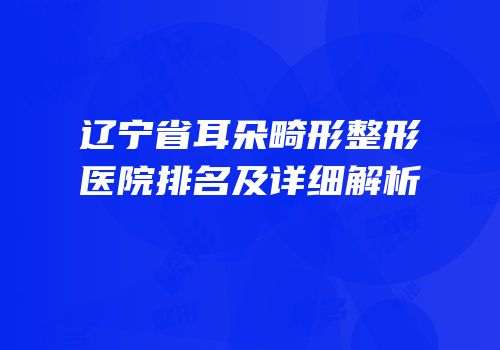 辽宁省耳朵畸形整形医院排名及详细解析