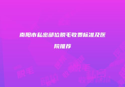 南阳市私密部位脱毛收费标准及医院推荐